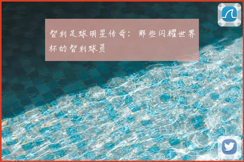 智利足球明星传奇：那些闪耀世界杯的智利球员