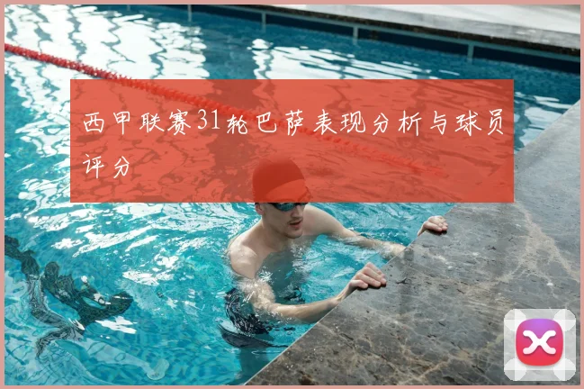 西甲联赛31轮巴萨表现分析与球员评分