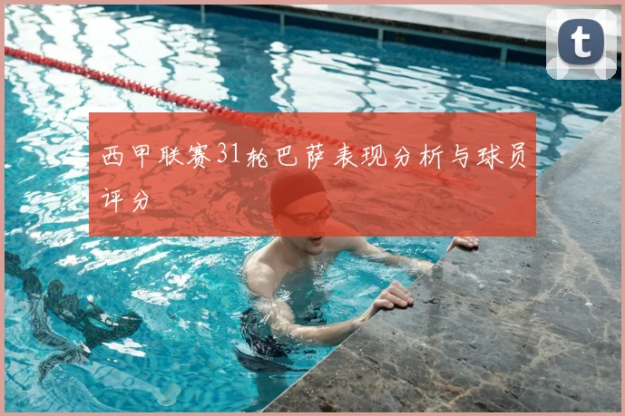 西甲联赛31轮巴萨表现分析与球员评分