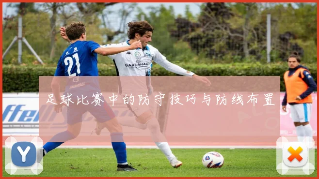 足球比赛中的防守技巧与防线布置