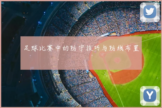 足球比赛中的防守技巧与防线布置