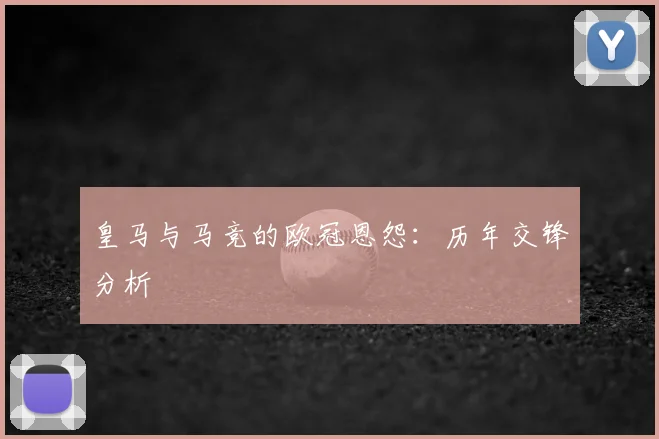 皇马与马竞的欧冠恩怨:历年交锋分析