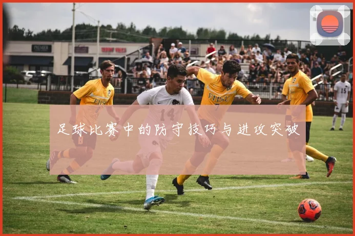 足球比赛中的防守技巧与进攻突破