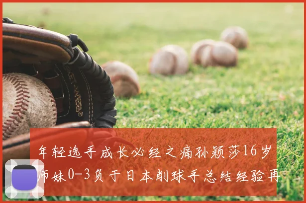 年轻选手成长必经之痛孙颖莎16岁师妹0-3负于日本削球手总结经验再出发
