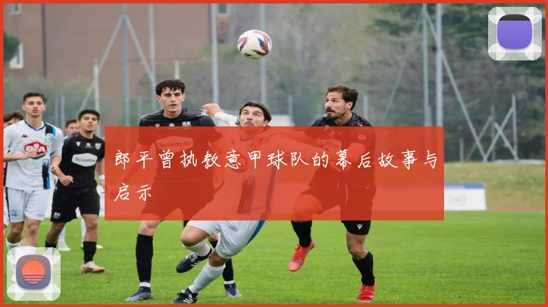 郎平曾执教意甲球队的幕后故事与启示